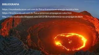 BIBLIOGRAFIA
https://mundoeducacao.uol.com.br/fisica/transmissao-energia-termica.htm
https://brasilescola.uol.com.br/fisica/processo-propagacao-calor.htm
http://calornodiaadia.blogspot.com/2013/08/transferencia-ou-propagacao.html
 