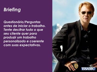 Briefing
Questionário/Perguntas
antes de iniciar o trabalho.
Tente decifrar tudo o que
seu cliente quer para
produzir um trabalho
personalizado e coerente
com suas expectativas.
 