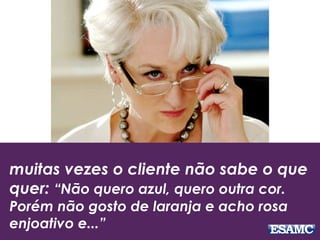 muitas vezes o cliente não sabe o que
quer: “Não quero azul, quero outra cor.
Porém não gosto de laranja e acho rosa
enjoativo e...”
 