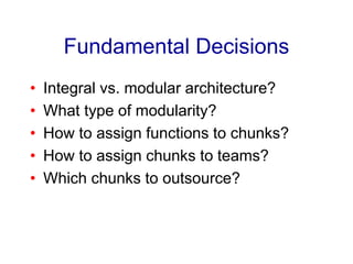 Fundamental Decisions
• Integral vs. modular architecture?
• What type of modularity?
• How to assign functions to chunks?
• How to assign chunks to teams?
• Which chunks to outsource?
 