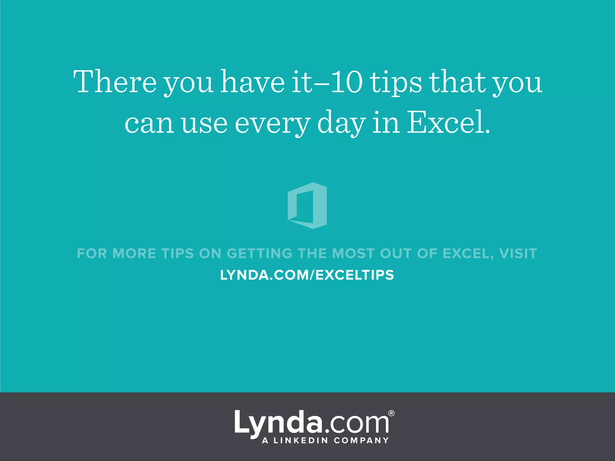 FOR MORE TIPS ON GETTING THE MOST OUT OF EXCEL, VISIT
LYNDA.COM/EXCELTIPS
There you have it–10 tips that you
can use every day in Excel.
 