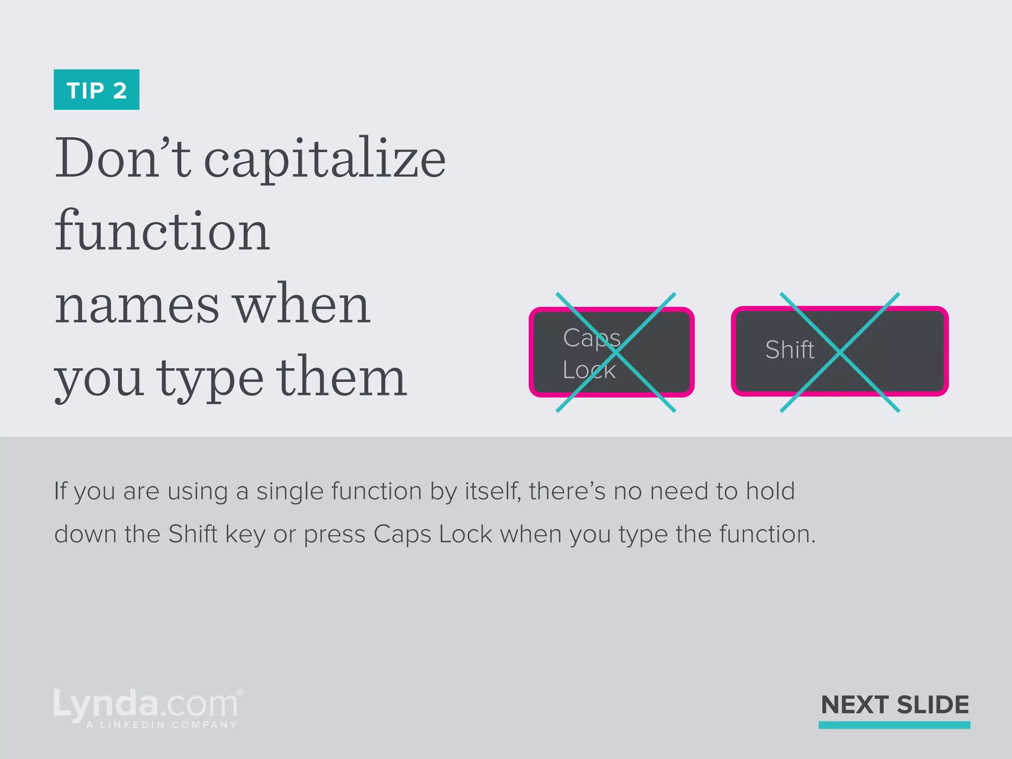 Don’t capitalize
function
names when
you type them
TIP 2
If you are using a single function by itself, there’s no need to hold
down the Shift key or press Caps Lock when you type the function.
NEXT SLIDE
ShiftCaps
Lock
 