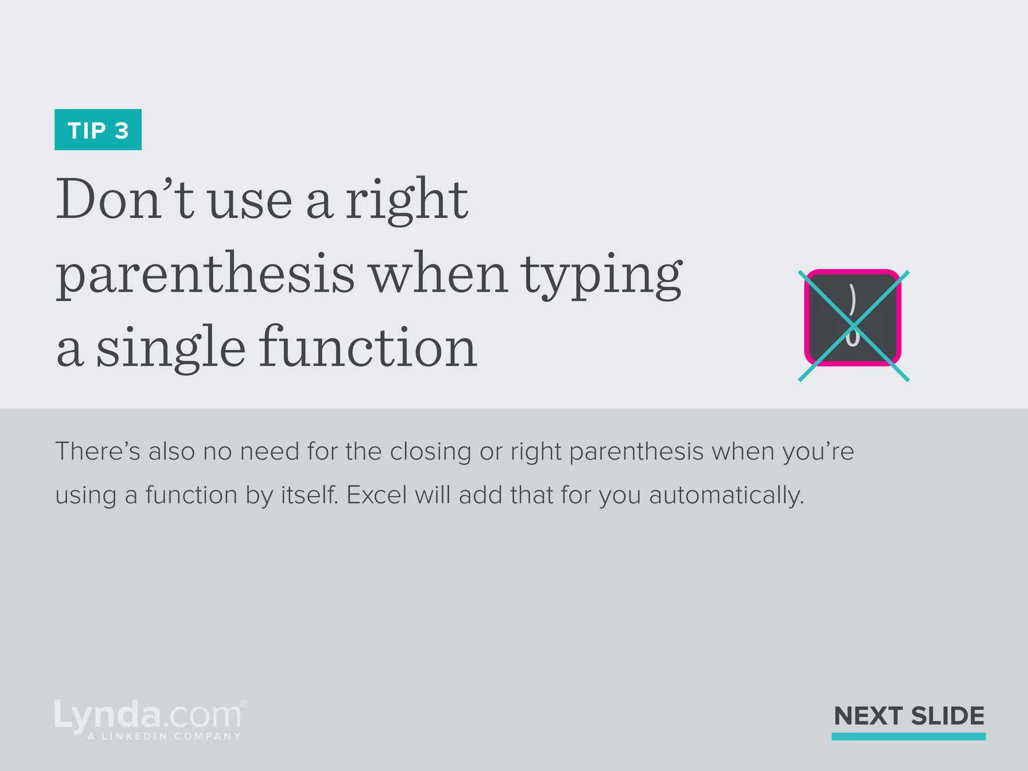 Don’t use a right
parenthesis when typing
a single function
TIP 3
There’s also no need for the closing or right parenthesis when you’re
using a function by itself. Excel will add that for you automatically.
NEXT SLIDE
 