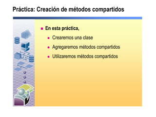 Práctica: Creación de métodos compartidos
 En esta práctica,
 Crearemos una clase
 Agregaremos métodos compartidos
 Utilizaremos métodos compartidos
 