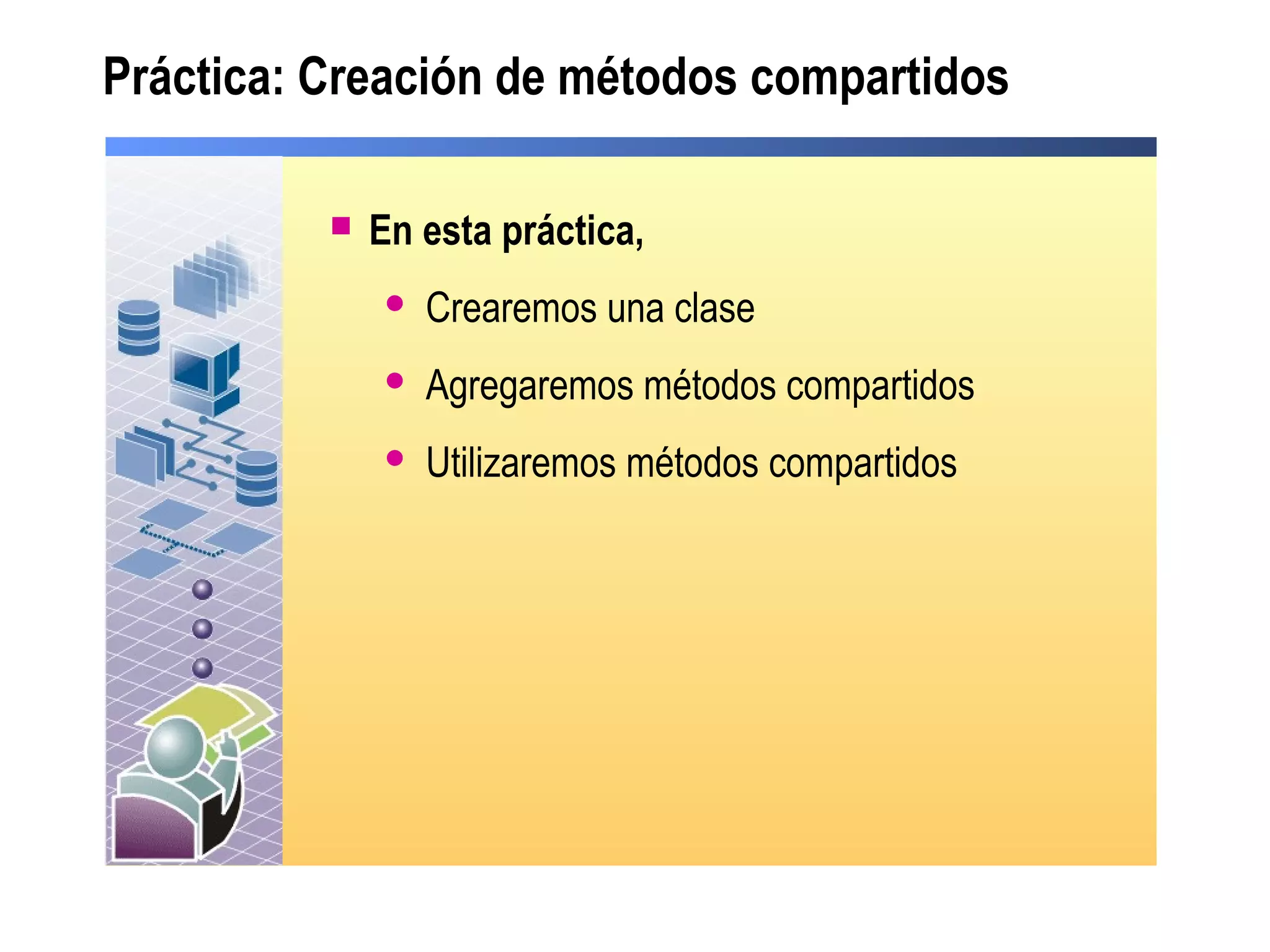 Práctica: Creación de métodos compartidos
 En esta práctica,
 Crearemos una clase
 Agregaremos métodos compartidos
 Utilizaremos métodos compartidos
 