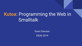 Kutoa: Programming the Web in
Smalltalk
Ewan Dawson
ESUG 2019
 