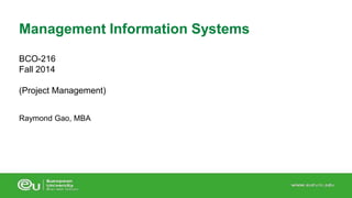 Management Information Systems 
BCO-216 
Fall 2014 
(Project Management) 
Raymond Gao, MBA 
 