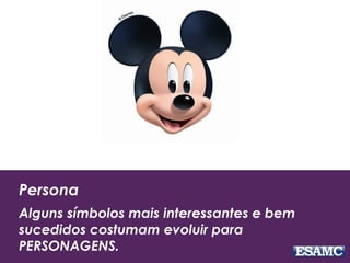 Persona
Alguns símbolos mais interessantes e bem
sucedidos costumam evoluir para
PERSONAGENS.
 