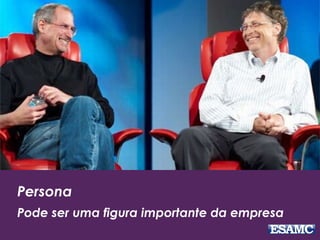 Persona
Pode ser uma figura importante da empresa
 
