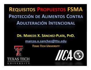 DR. MARCOS X. SÁNCHEZ‐PLATA, PHD.
marcos.x.sanchez@ttu.edu
TEXAS TECH UNIVERSITY
REQUISITOS PROPUESTOS FSMA 
PROTECCIÓN DE ALIMENTOS CONTRA
ADULTERACIÓN INTENCIONAL
 