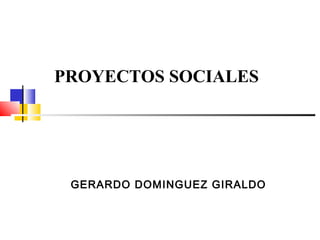 PROYECTOS SOCIALES




 GERARDO DOMINGUEZ GIRALDO
 