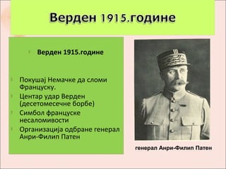    Верден 1915.године


   Покушај Немачке да сломи
    Француску.
   Центар удар Верден
    (десетомесечне борбе)
   Симбол француске
    несаломивости
   Организација одбране генерал
    Анри-Филип Патен
                                   генерал Анри-Филип Патен
 