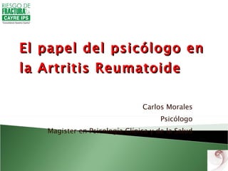 El papel del psicólogo en la Artritis Reumatoide Carlos Morales Psicólogo Magister en Psicología Clínica y de la Salud 
