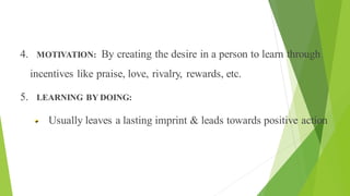 Principles of Health Education
4. MOTIVATION: By creating the desire in a person to learn through
incentives like praise, love, rivalry, rewards, etc.
5. LEARNING BY DOING:
Usually leaves a lasting imprint & leads towards positive action
 