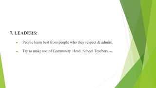 Principles of Health Education
7. LEADERS:
People learn best from people who they respect & admire.
Try to make use of Community Head, School Teachers, etc.
 