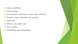 Good Communication Technique
 Source credibility.
 Clear message.
 Good channel: individual, group & mass education.
 Receiver: ready, interested, not occupied.
 Feed back.
 Observe non-verbal cues.
 Active listing.
 Establishing good relationship.
 