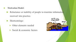 Model
 Motivation Model:
 Reluctance or inability of people to translate information
received into practice.
 Shortcomings:
 Other elements needed
 Social & economic factors
 