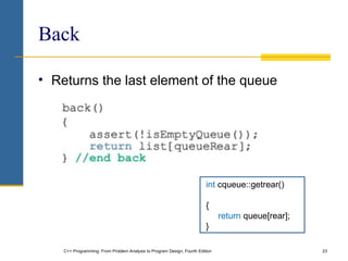 C++ Programming: From Problem Analysis to Program Design, Fourth Edition 23
Back
• Returns the last element of the queue
int cqueue::getrear()
{
return queue[rear];
}
 