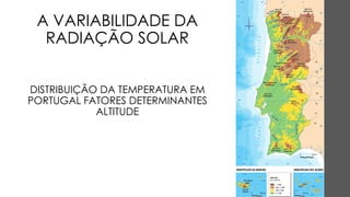 A VARIABILIDADE DA
RADIAÇÃO SOLAR
DISTRIBUIÇÃO DA TEMPERATURA EM
PORTUGAL FATORES DETERMINANTES
ALTITUDE
 