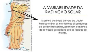 A VARIABILIDADE DA
RADIAÇÃO SOLAR
Espanha ao longo do vale do Douro.
Pelo contrário, as montanhas discordantes
da cordilheira central, permitem o avanço
do ar fresco do oceano até às regiões do
interior.
 