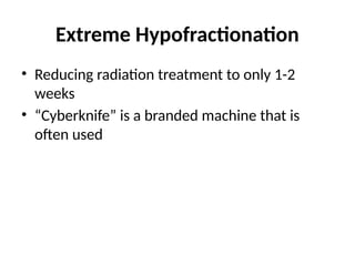 Extreme Hypofractionation
• Reducing radiation treatment to only 1-2
weeks
• “Cyberknife” is a branded machine that is
often used
 