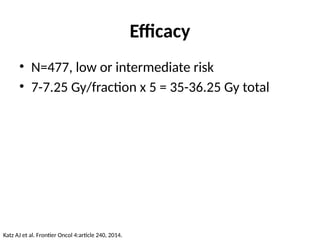 Efficacy
• N=477, low or intermediate risk
• 7-7.25 Gy/fraction x 5 = 35-36.25 Gy total
Katz AJ et al. Frontier Oncol 4:article 240, 2014.
 