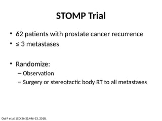 STOMP Trial
• 62 patients with prostate cancer recurrence
• ≤ 3 metastases
• Randomize:
– Observation
– Surgery or stereotactic body RT to all metastases
Ost P et al. JCO 36(5):446-53, 2018.
 
