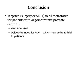 Conclusion
• Targeted (surgery or SBRT) to all metastases
for patients with oligometastatic prostate
cancer is
– Well tolerated
– Delays the need for ADT – which may be beneficial
to patients
 