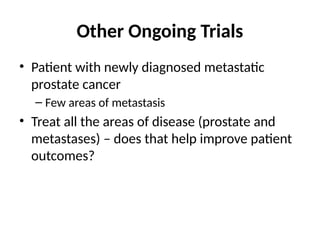 Other Ongoing Trials
• Patient with newly diagnosed metastatic
prostate cancer
– Few areas of metastasis
• Treat all the areas of disease (prostate and
metastases) – does that help improve patient
outcomes?
 