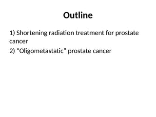 Outline
1) Shortening radiation treatment for prostate
cancer
2) “Oligometastatic” prostate cancer
 