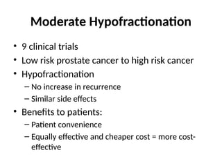 Moderate Hypofractionation
• 9 clinical trials
• Low risk prostate cancer to high risk cancer
• Hypofractionation
– No increase in recurrence
– Similar side effects
• Benefits to patients:
– Patient convenience
– Equally effective and cheaper cost = more cost-
effective
 