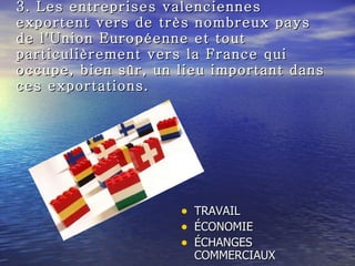 3. Les entreprises valenciennes exportent vers de très nombreux pays de l'Union Européenne et tout particulièrement vers la France qui occupe, bien sûr, un lieu important dans ces exportations. ,[object Object],[object Object],[object Object]