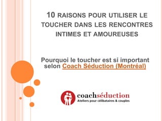 10 RAISONS POUR UTILISER LE
TOUCHER DANS LES RENCONTRES
    INTIMES ET AMOUREUSES



Pourquoi le toucher est si important
 selon Coach Séduction (Montréal)
 