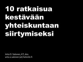 Arto O. Salonen, KT, dos. 
arto.o.salonen (at) helsinki.fi 
10 ratkaisua kestävään yhteiskuntaan siirtymiseksi  