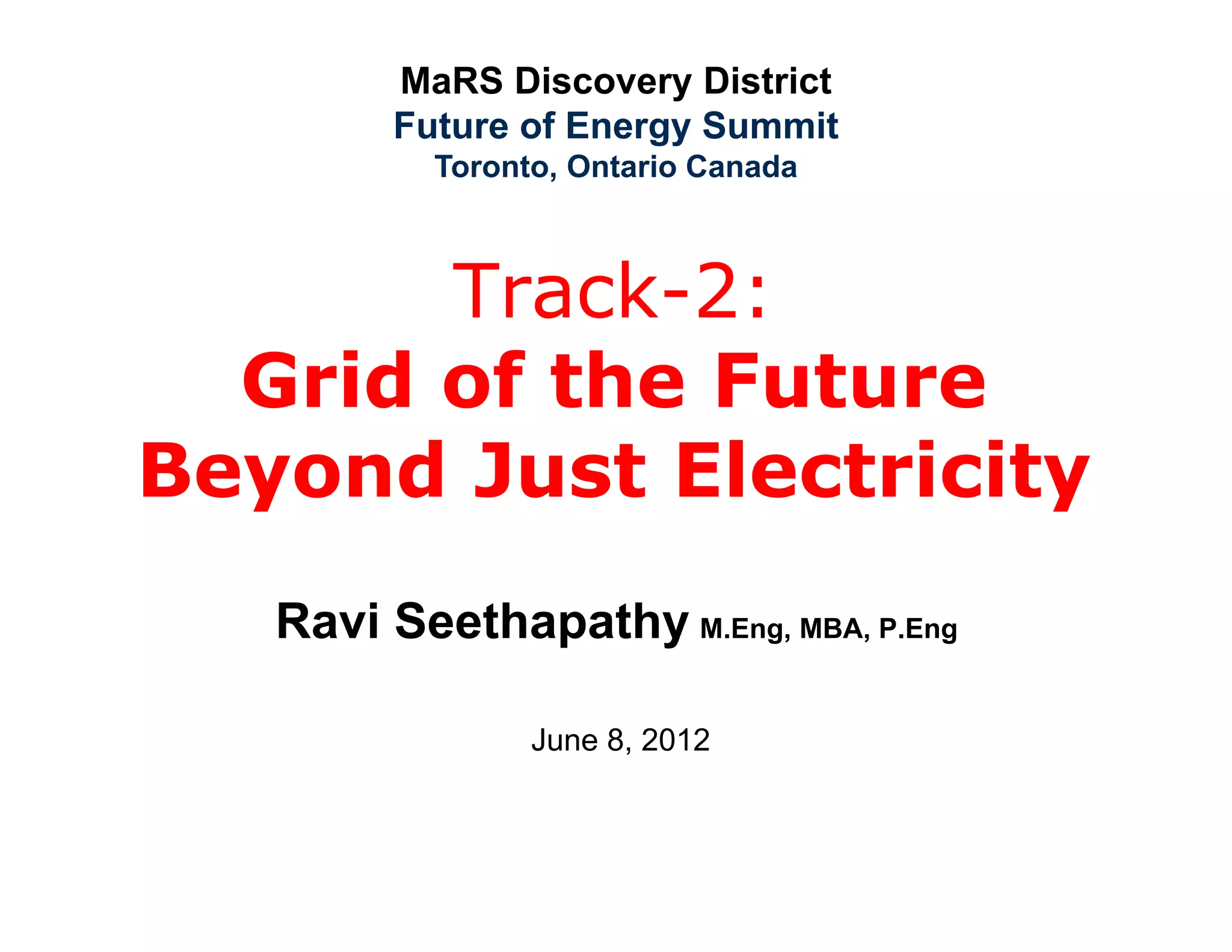 MaRS Discovery District
        Future of Energy Summit
          Toronto, Ontario Canada



       Track-2:
  Grid of the Future
Beyond Just Electricity
   Ravi Seethapathy M.Eng, MBA, P.Eng

                June 8, 2012
 