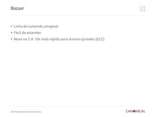Bazaar


●
    Linha de comando amigável
●
    Fácil de estender
●
    Novo no 2.4: 10x mais rápido para árvores grandes (GCC)




25 Presentation by Sidnei da Silva
 