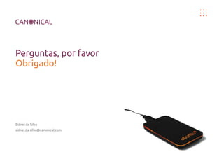 Perguntas, por favor
Obrigado!




Sidnei da Silva
sidnei.da.silva@canonical.com
 