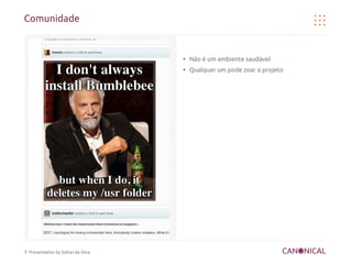 Comunidade


                                    ●
                                        Não é um ambiente saudável
                                    ●
                                        Qualquer um pode zoar o projeto




7 Presentation by Sidnei da Silva
 