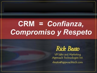 CRM = Confianza,
Compromiso y Respeto

             Rick Beato
           VP Sales and Marketing
          Approach Technologies Int.
          rbeato@approachtech.com
 