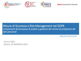 Misure di Sicurezza e Risk Management nel GDPR
Componenti del processo di analisi e gestione del rischio di protezione dei
dati personali
Enrico TOSO
Milano, 29 GENNAIO 2016
#READY4EUDATAP
 
