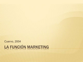 LA FUNCIÓN MARKETING
Cuervo, 2004
 