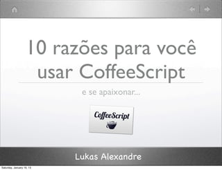 10 razões para você
                    usar CoffeeScript
                            e se apaixonar...




                           Lukas Alexandre
Saturday, January 19, 13
 