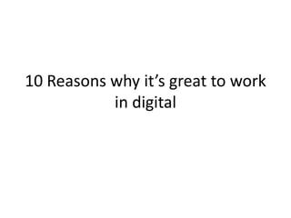 10 Reasons why it’s great to work
           in digital
 