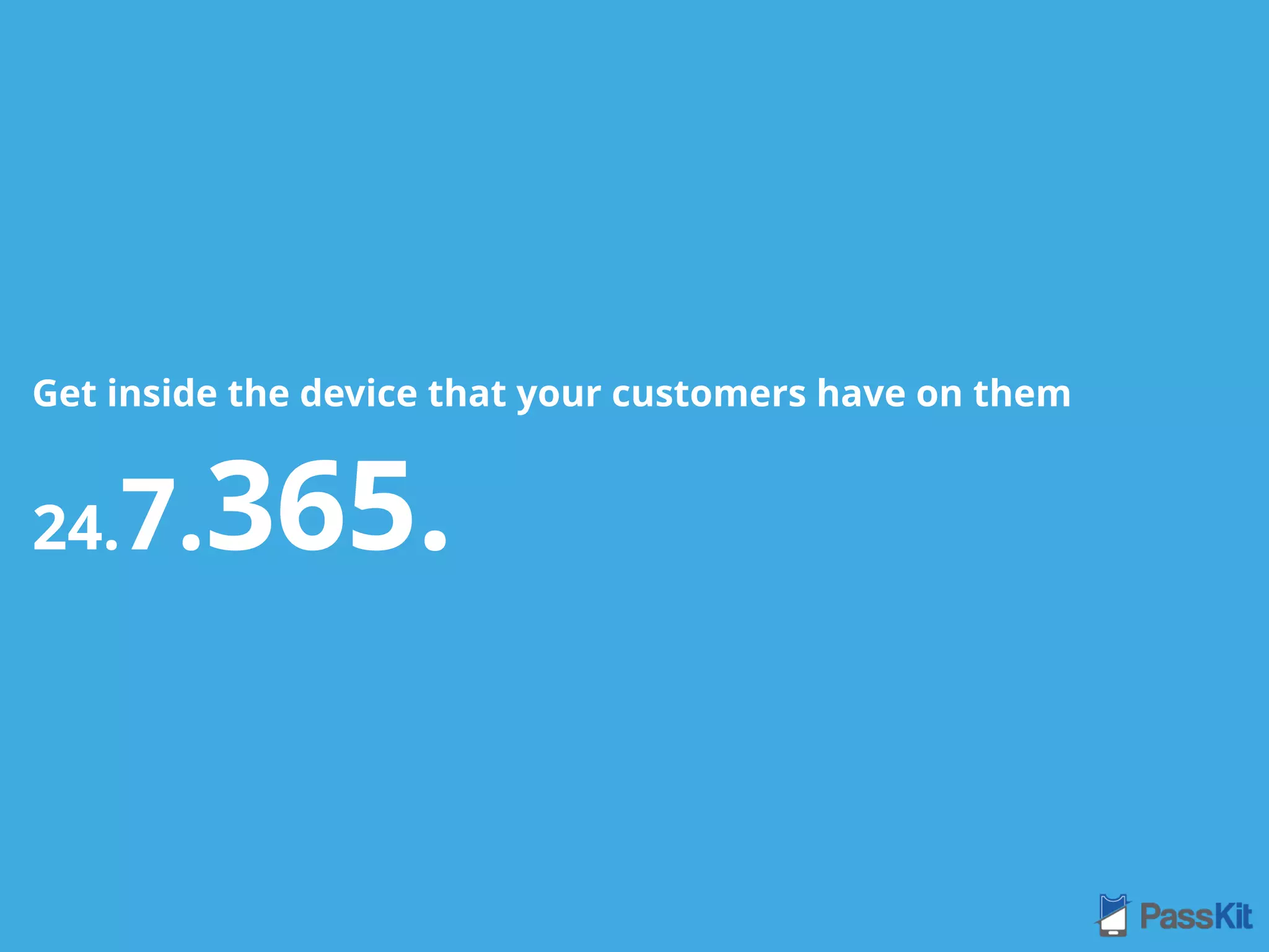 Get inside the device that your customers have on them
24.7.365.
 