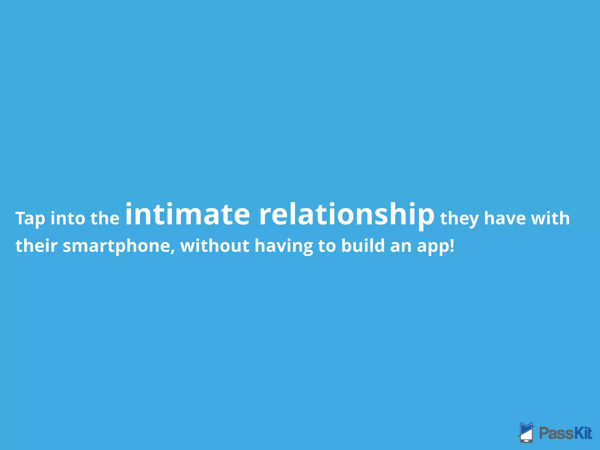 Tap into the intimate relationship they have with
their smartphone, without having to build an app!
 