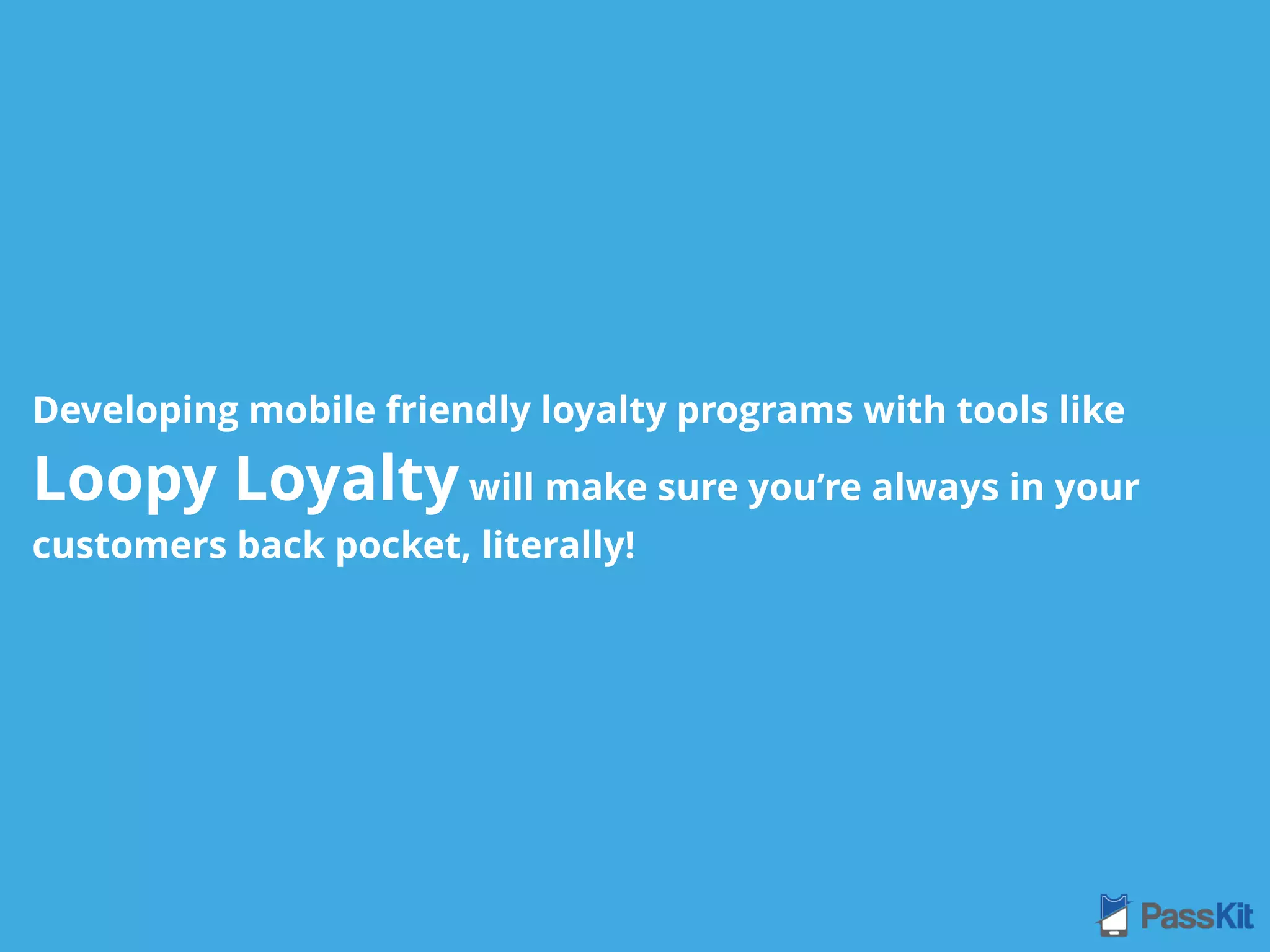 Developing mobile friendly loyalty programs with tools like
Loopy Loyalty will make sure you’re always in your
customers back pocket, literally!
 