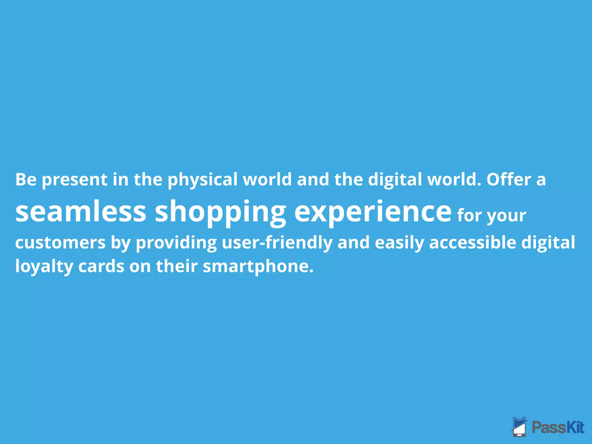 Be present in the physical world and the digital world. Oﬀer a
seamless shopping experience for your
customers by providing user-friendly and easily accessible digital
loyalty cards on their smartphone.
 