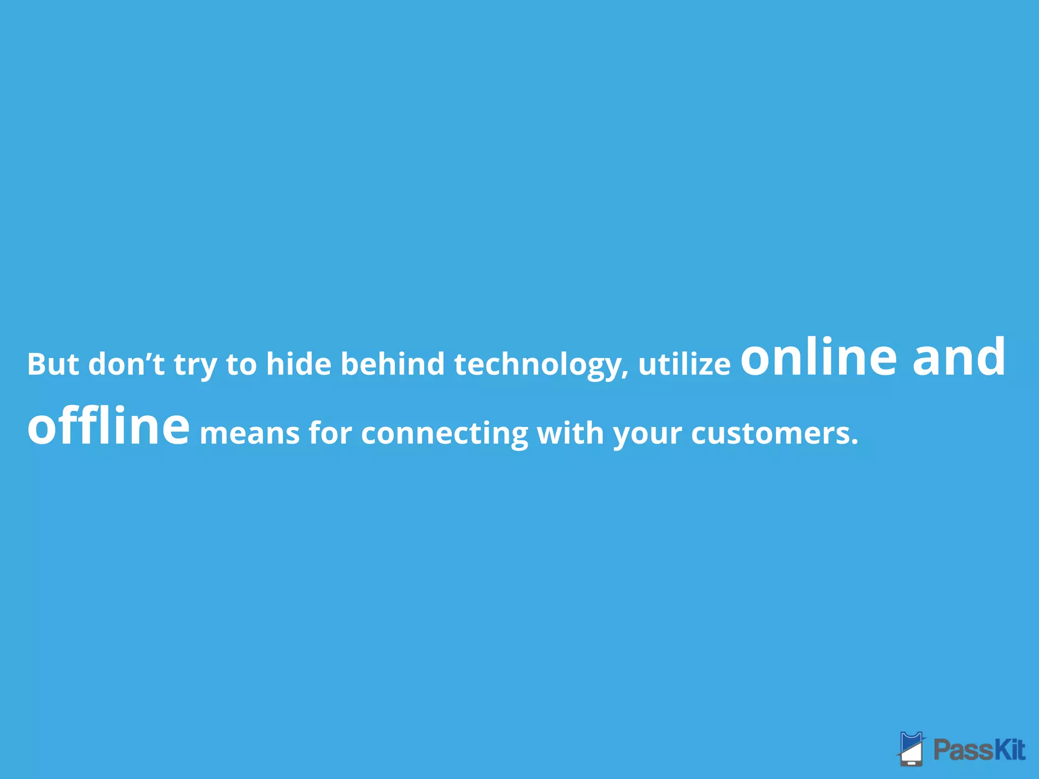 But don’t try to hide behind technology, utilize online and
oﬄine means for connecting with your customers.
 