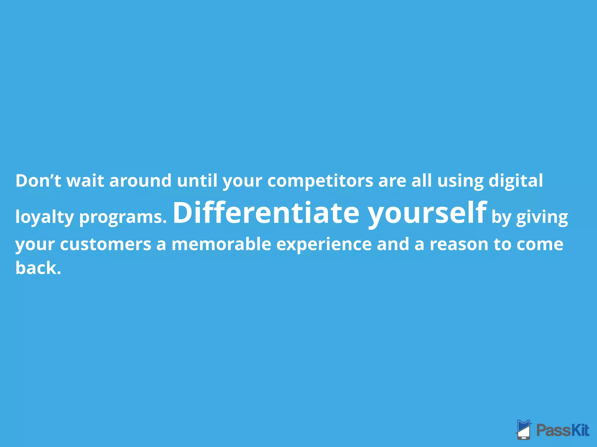 Don’t wait around until your competitors are all using digital
loyalty programs. Diﬀerentiate yourself by giving
your customers a memorable experience and a reason to come
back.
 