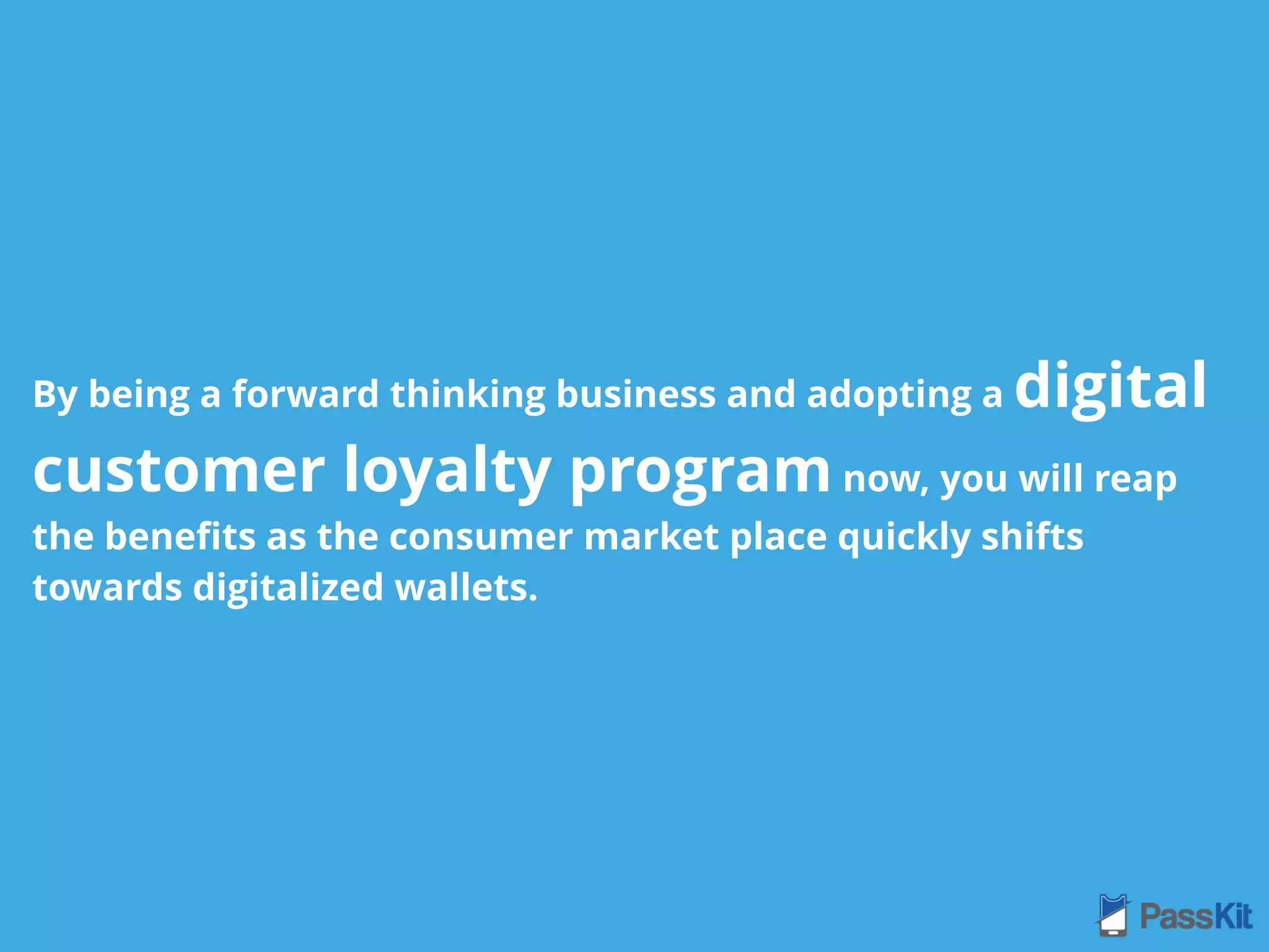 By being a forward thinking business and adopting a digital
customer loyalty program now, you will reap
the beneﬁts as the consumer market place quickly shifts
towards digitalized wallets.
 